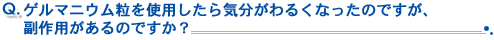 Q6.ゲルマニウム粒を使用したら気分が悪くなったのですが、副作用があるのですか?